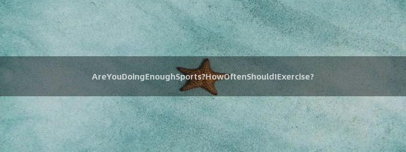 雷鸟体育APP下：AreYouDoingEnoughSports?HowOftenShouldIExercise?