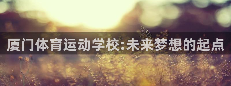 雷鸟体育官网入口：厦门体育运动学校:未来梦想的起点
